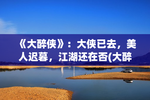 《大醉侠》：大侠已去，美人迟暮，江湖还在否(大醉侠01)