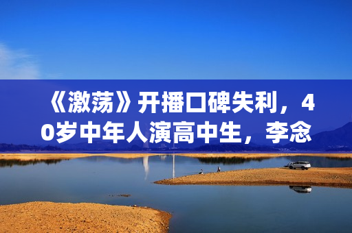《激荡》开播口碑失利，40岁中年人演高中生，李念的颜值也撑不住(《激荡》开播口诀是什么)