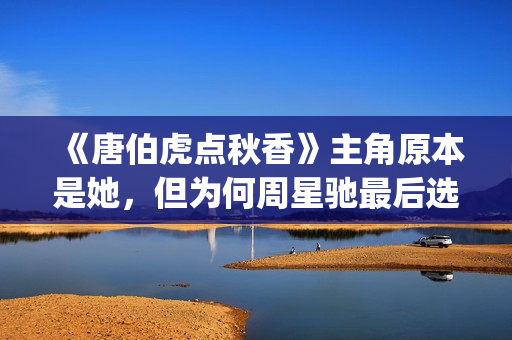 《唐伯虎点秋香》主角原本是她，但为何周星驰最后选巩俐做女一号(唐伯虎点秋香国语免费)