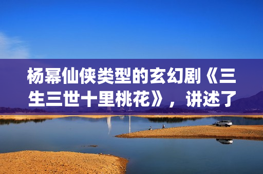 杨幂仙侠类型的玄幻剧《三生三世十里桃花》，讲述了三生三世纠葛爱恋(杨幂仙侠剧)