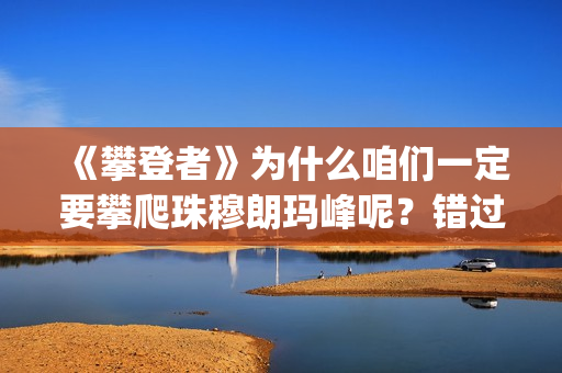 《攀登者》为什么咱们一定要攀爬珠穆朗玛峰呢？错过这么好的电影可惜了(攀登者结果)