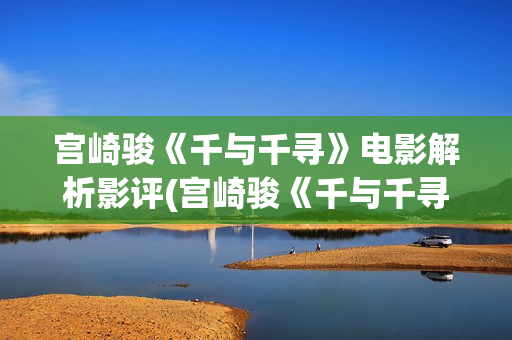 宫崎骏《千与千寻》电影解析影评(宫崎骏《千与千寻》)