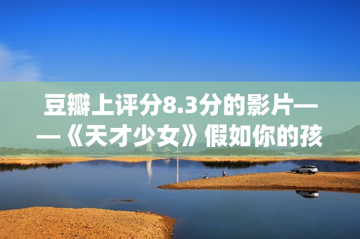 豆瓣上评分8.3分的影片——《天才少女》假如你的孩子是个天才(豆瓣评分8.0高吗)
