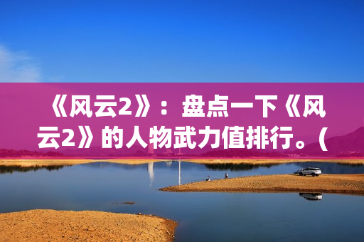 《风云2》：盘点一下《风云2》的人物武力值排行。(风云2第八集)