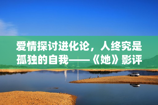 爱情探讨进化论，人终究是孤独的自我——《她》影评(爱情进化论改编小说)