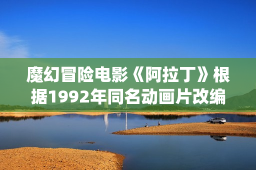 魔幻冒险电影《阿拉丁》根据1992年同名动画片改编(魔幻历险电影在线观看)