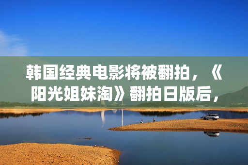韩国经典电影将被翻拍，《阳光姐妹淘》翻拍日版后，又将有中国版(韩国古装电影金将军)