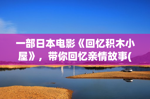 一部日本电影《回忆积木小屋》，带你回忆亲情故事(有一部日本电影)