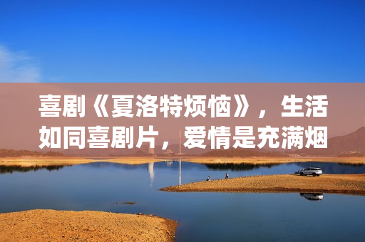 喜剧《夏洛特烦恼》，生活如同喜剧片，爱情是充满烟火气息的！(电影夏洛特烦脑)