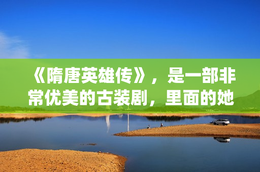 《隋唐英雄传》，是一部非常优美的古装剧，里面的她素颜真美！(隋唐英雄传电视剧免费观看)