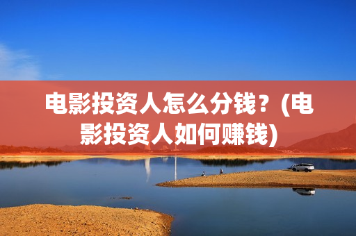 电影投资人怎么分钱？(电影投资人如何赚钱)