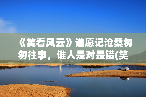 《笑看风云》谁愿记沧桑匆匆往事，谁人是对是错(笑看风云原创是谁)