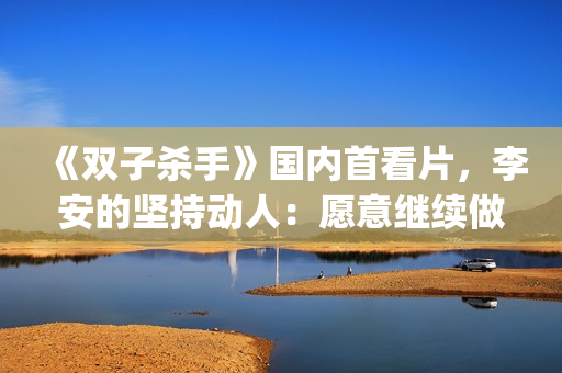 《双子杀手》国内首看片，李安的坚持动人：愿意继续做电影探路人(双子杀手播放)