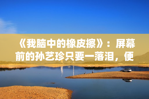 《我脑中的橡皮擦》：屏幕前的孙艺珍只要一落泪，便让人揪心不已(《我脑中的橡皮擦》高清完整版)