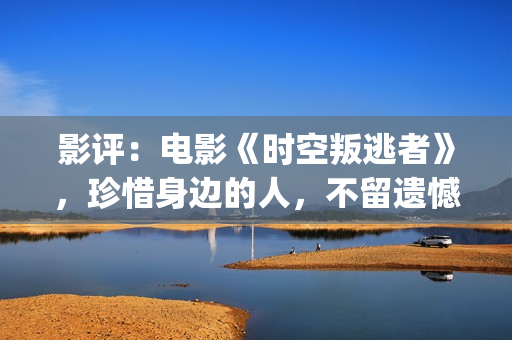 影评：电影《时空叛逃者》，珍惜身边的人，不留遗憾(电影时刻)