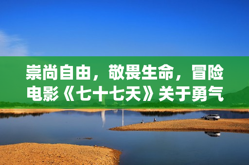 崇尚自由，敬畏生命，冒险电影《七十七天》关于勇气与信念的守护(崇尚自由的都是什么人)