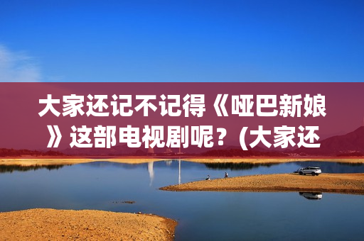 大家还记不记得《哑巴新娘》这部电视剧呢？(大家还记得我吗用英语怎么说)
