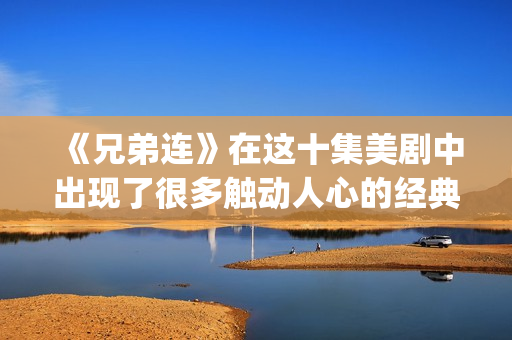 《兄弟连》在这十集美剧中出现了很多触动人心的经典剧情，你还记得多少呢？(兄弟连1)