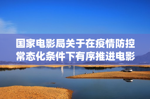 国家电影局关于在疫情防控常态化条件下有序推进电影院恢复开放的通知(国家电影局关于禁止参加金马奖的通知)