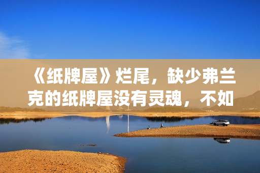 《纸牌屋》烂尾，缺少弗兰克的纸牌屋没有灵魂，不如不拍！(《纸牌屋》烂尾了吗)