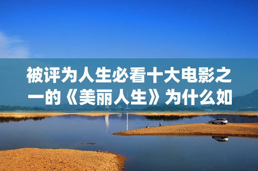 被评为人生必看十大电影之一的《美丽人生》为什么如此值得一看？(人生必看的书单)