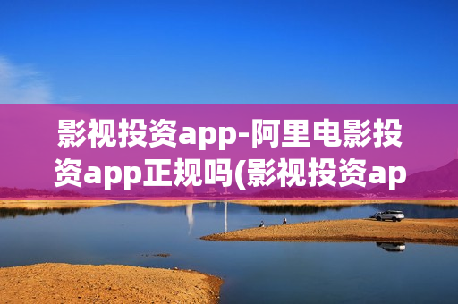 影视投资app-阿里电影投资app正规吗(影视投资app下载)