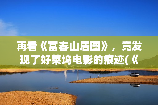 再看《富春山居图》，竟发现了好莱坞电影的痕迹(《富春山居》)