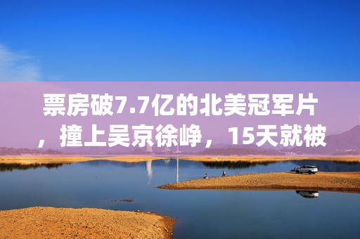 票房破7.7亿的北美冠军片，撞上吴京徐峥，15天就被内地观众抛弃(票房破5亿)