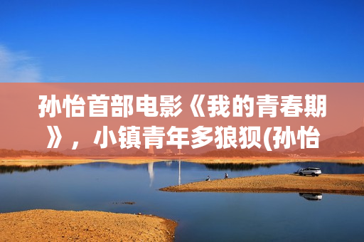 孙怡首部电影《我的青春期》，小镇青年多狼狈(孙怡主演的电影)