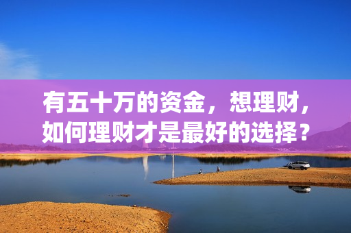有五十万的资金，想理财，如何理财才是最好的选择？(有五十万可以拿来投资什么?)