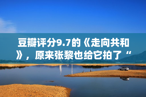 豆瓣评分9.7的《走向共和》，原来张黎也给它拍了“续集”(豆瓣评分9.7以上的小说)