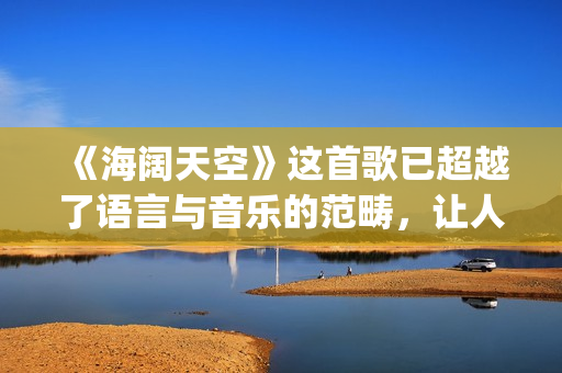 《海阔天空》这首歌已超越了语言与音乐的范畴，让人百听不厌！(《海阔天空》这首歌讲了什么)