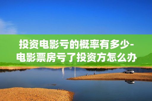 投资电影亏的概率有多少-电影票房亏了投资方怎么办(投资电影亏本投资人要承担吗)