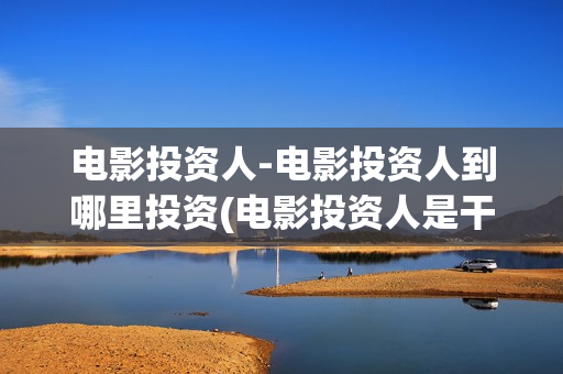 电影投资人-电影投资人到哪里投资(电影投资人是干什么的)
