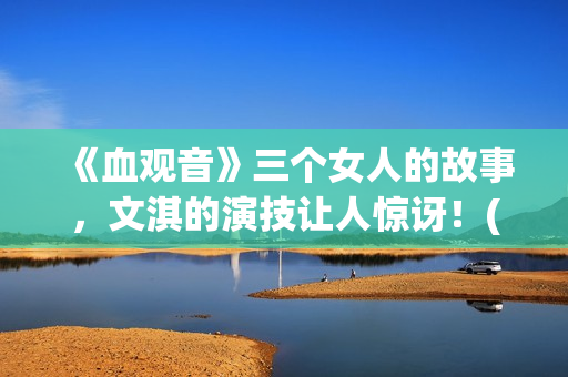 《血观音》三个女人的故事，文淇的演技让人惊讶！(血观音的细节)