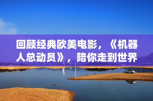 回顾经典欧美电影，《机器人总动员》，陪你走到世界尽头(经典欧美电视剧电影)