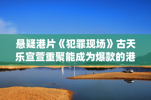 悬疑港片《犯罪现场》古天乐宣萱重聚能成为爆款的港片吗？(香港经典电影犯罪)