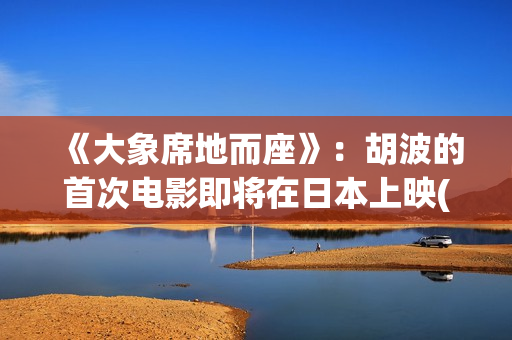 《大象席地而座》：胡波的首次电影即将在日本上映(大象席地而坐原版)