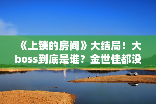 《上锁的房间》大结局！大boss到底是谁？金世佳都没猜到(《上锁的房间》第二部)