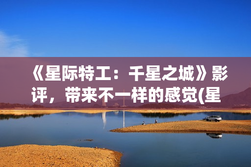 《星际特工：千星之城》影评，带来不一样的感觉(星际特工剧情完整介绍)