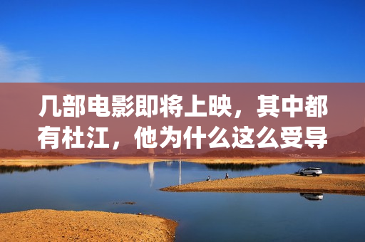 几部电影即将上映，其中都有杜江，他为什么这么受导演器重？(即将上映得电影)