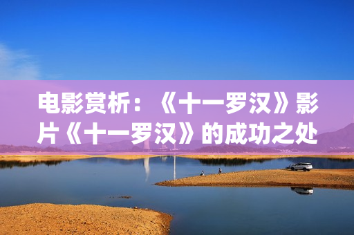 电影赏析：《十一罗汉》影片《十一罗汉》的成功之处(10x10电影剧情解析)