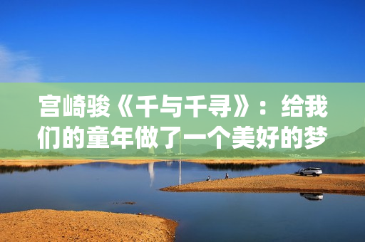 宫崎骏《千与千寻》：给我们的童年做了一个美好的梦(宫崎骏千与千寻图片)