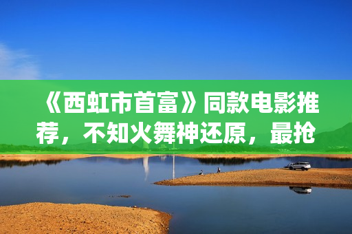 《西虹市首富》同款电影推荐，不知火舞神还原，最抢眼的却是她(《西虹市首富》免费观看)