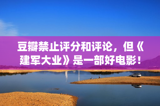 豆瓣禁止评分和评论，但《建军大业》是一部好电影！(豆瓣禁止词)