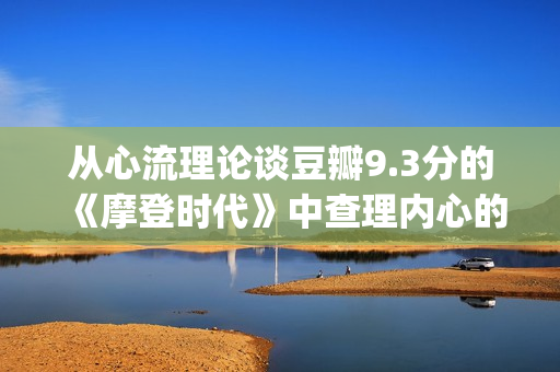 从心流理论谈豆瓣9.3分的《摩登时代》中查理内心的幸福感变化(心流理论的八个因素)