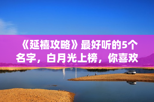 《延禧攻略》最好听的5个名字，白月光上榜，你喜欢哪一个？(延禧攻略最后一集)