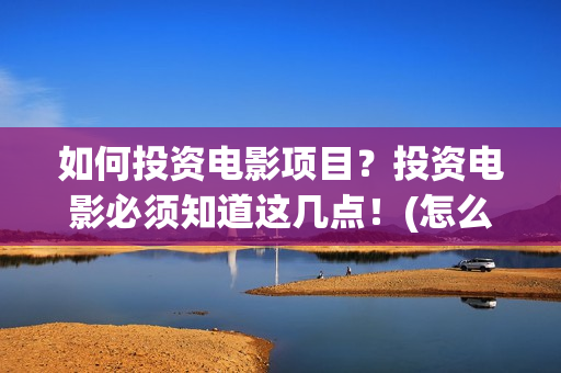 如何投资电影项目？投资电影必须知道这几点！(怎么能投资电影)