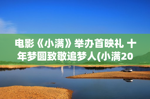 电影《小满》举办首映礼 十年梦圆致敬追梦人(小满2020)