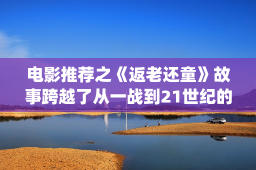 电影推荐之《返老还童》故事跨越了从一战到21世纪的百年时光(电影返老还童百度百科)